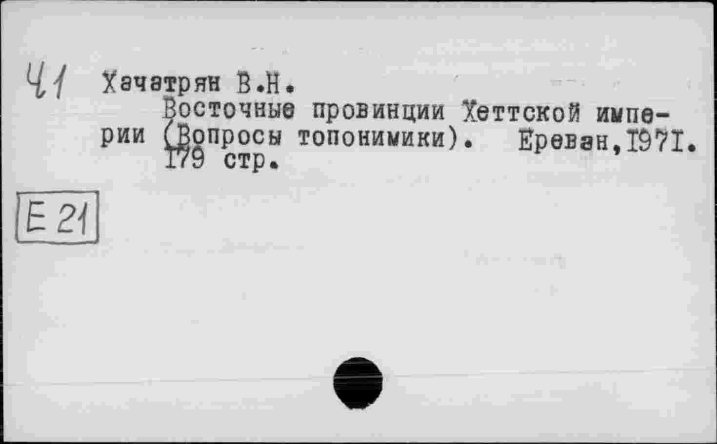 ﻿Хачатрян В.H.
Восточные провинции Хеттской империи (Вопросы топонимики). Ереван.Ï97I 179 стр.